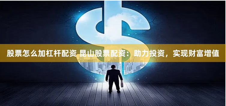 股票怎么加杠杆配资 昆山股票配资：助力投资，实现财富增值