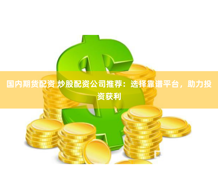 国内期货配资 炒股配资公司推荐：选择靠谱平台，助力投资获利