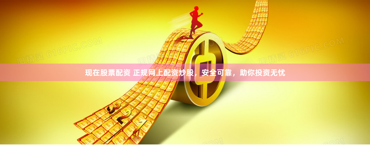 现在股票配资 正规网上配资炒股，安全可靠，助你投资无忧