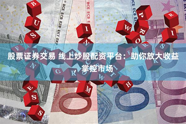 股票证券交易 线上炒股配资平台：助你放大收益，掌控市场