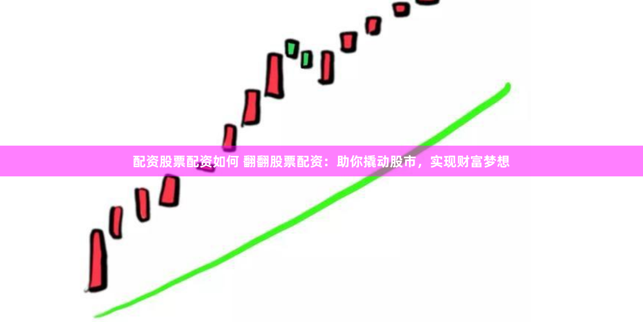 配资股票配资如何 翻翻股票配资：助你撬动股市，实现财富梦想