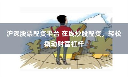 沪深股票配资平台 在线炒股配资，轻松撬动财富杠杆