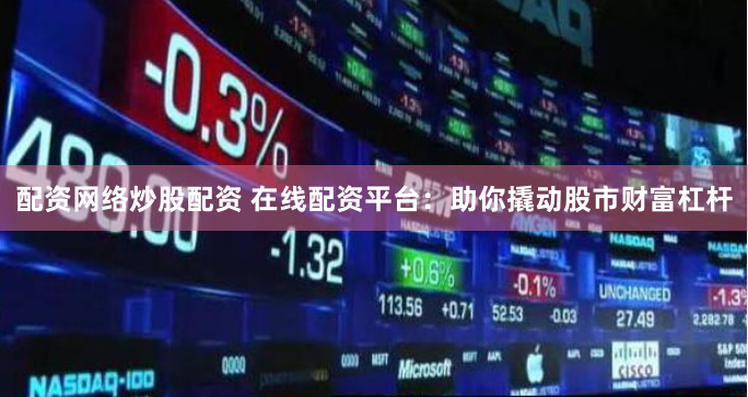 配资网络炒股配资 在线配资平台：助你撬动股市财富杠杆