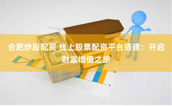 合肥炒股配资 线上股票配资平台搭建：开启财富增值之旅