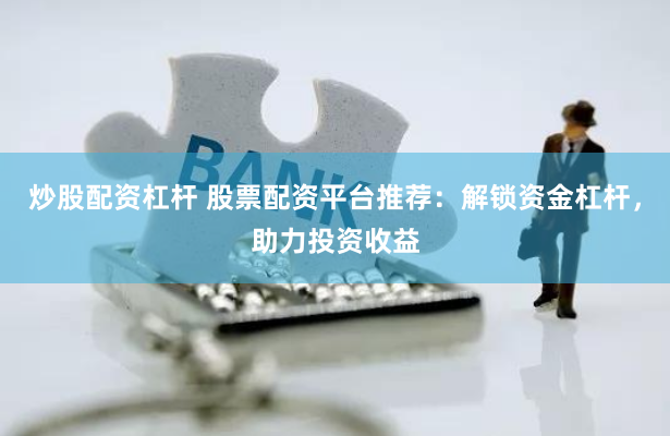 炒股配资杠杆 股票配资平台推荐：解锁资金杠杆，助力投资收益