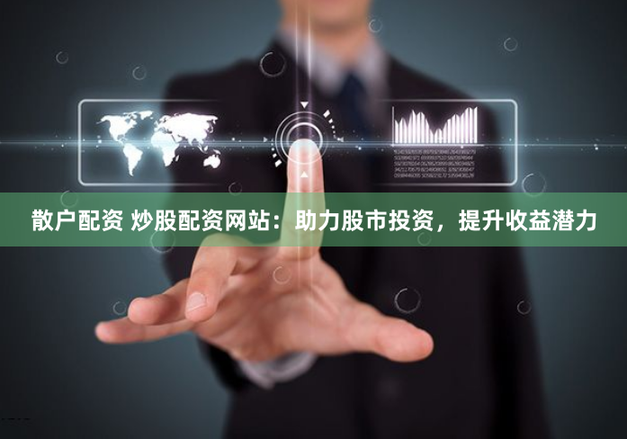 散户配资 炒股配资网站：助力股市投资，提升收益潜力