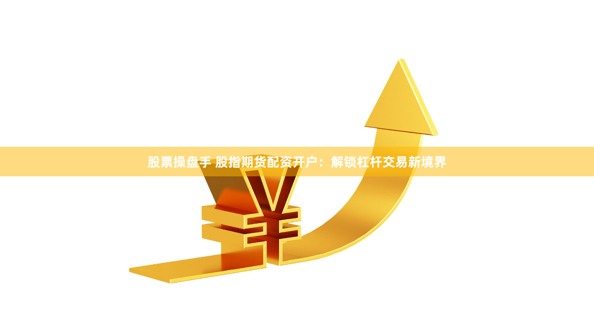 股票操盘手 股指期货配资开户：解锁杠杆交易新境界