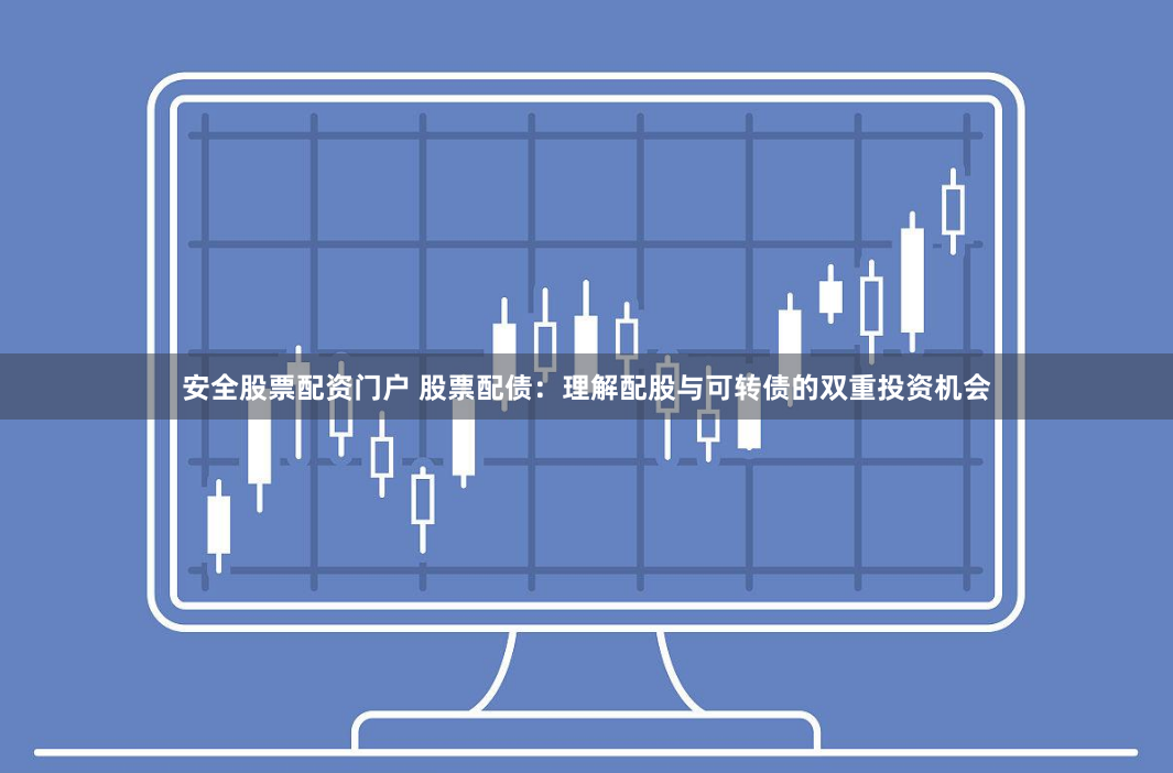 安全股票配资门户 股票配债：理解配股与可转债的双重投资机会