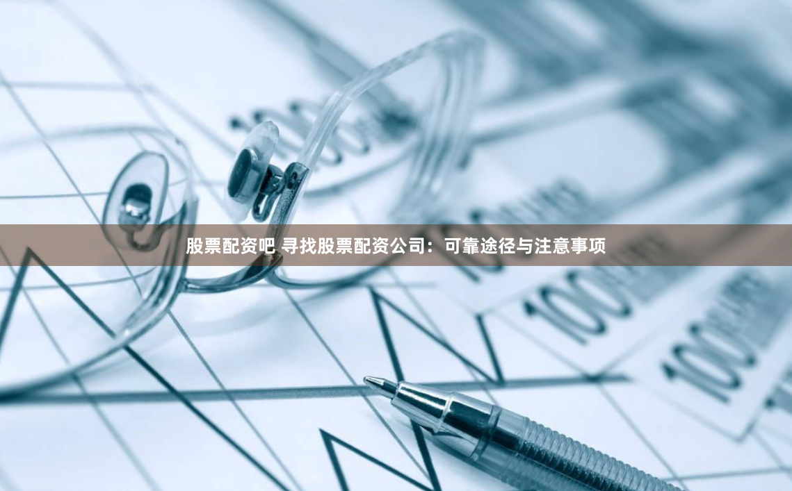 股票配资吧 寻找股票配资公司：可靠途径与注意事项