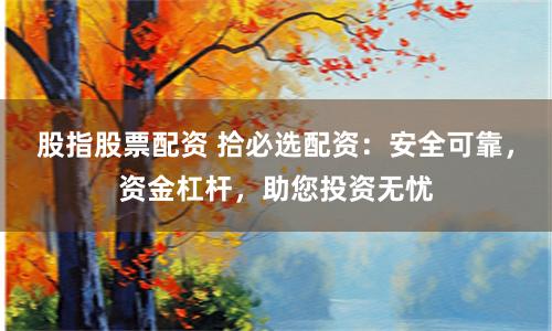 股指股票配资 拾必选配资：安全可靠，资金杠杆，助您投资无忧