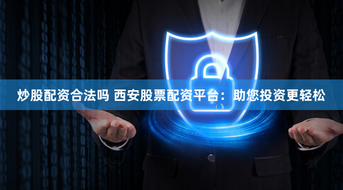 炒股配资合法吗 西安股票配资平台：助您投资更轻松