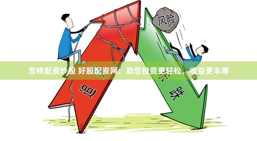 怎样配资炒股 好股配资网：助您投资更轻松，收益更丰厚