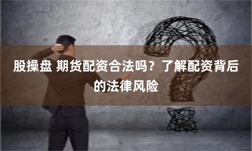 股操盘 期货配资合法吗？了解配资背后的法律风险