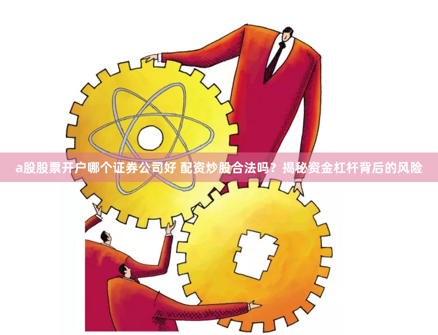 a股股票开户哪个证券公司好 配资炒股合法吗？揭秘资金杠杆背后的风险