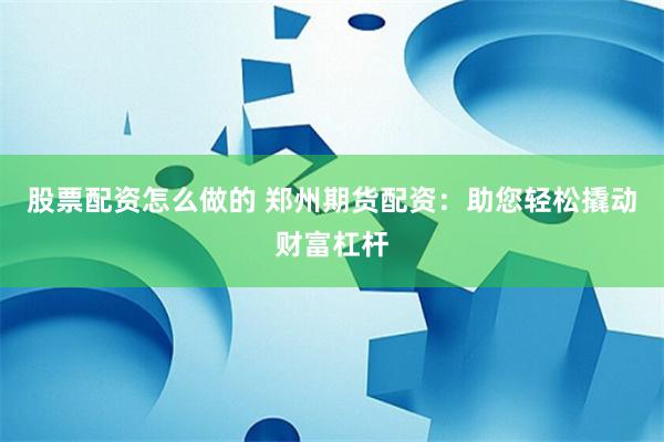 股票配资怎么做的 郑州期货配资：助您轻松撬动财富杠杆