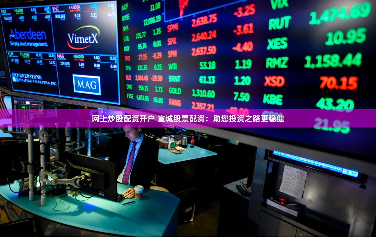 网上炒股配资开户 宣城股票配资：助您投资之路更稳健