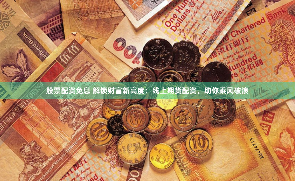 股票配资免息 解锁财富新高度：线上期货配资，助你乘风破浪
