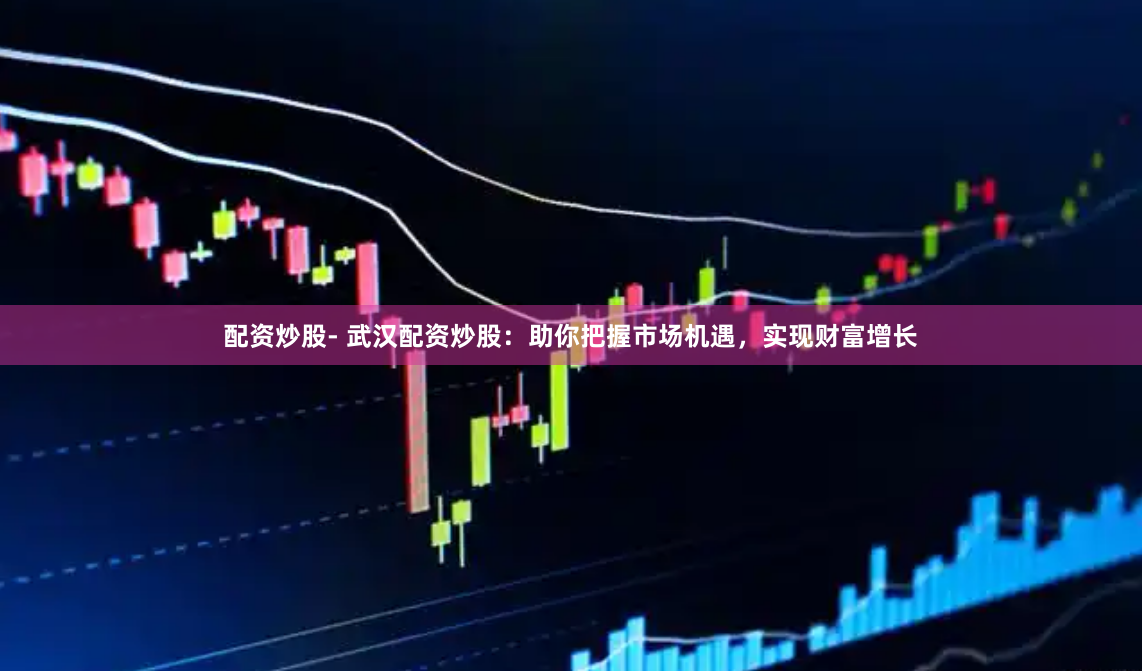 配资炒股- 武汉配资炒股：助你把握市场机遇，实现财富增长