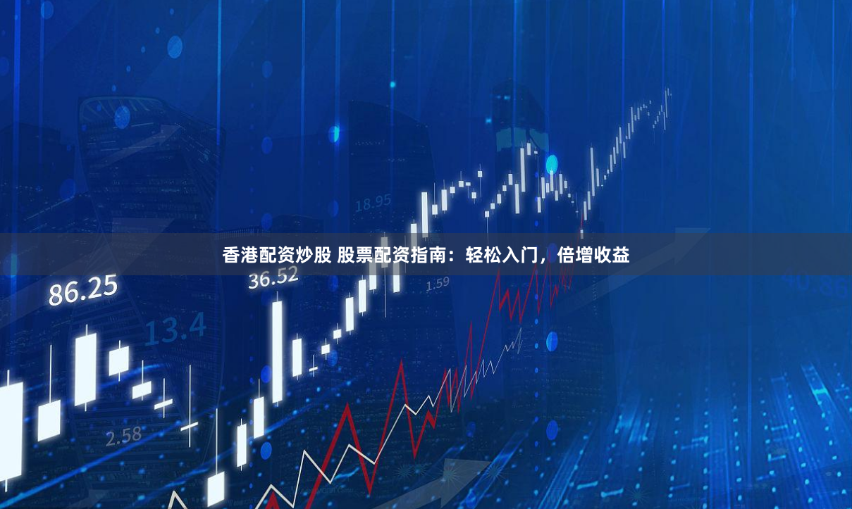 香港配资炒股 股票配资指南：轻松入门，倍增收益