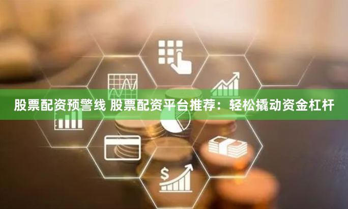 股票配资预警线 股票配资平台推荐：轻松撬动资金杠杆