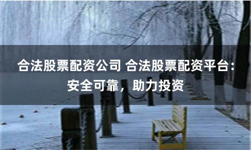 合法股票配资公司 合法股票配资平台：安全可靠，助力投资