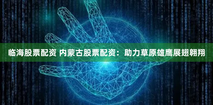 临海股票配资 内蒙古股票配资：助力草原雄鹰展翅翱翔