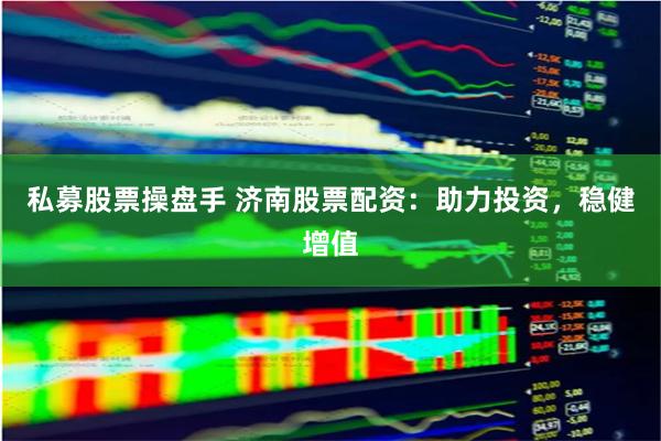 私募股票操盘手 济南股票配资：助力投资，稳健增值