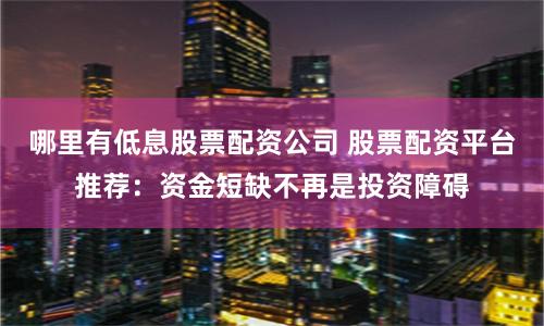 哪里有低息股票配资公司 股票配资平台推荐：资金短缺不再是投资障碍