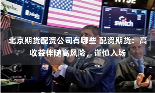 北京期货配资公司有哪些 配资期货:高收益伴随高风险,谨慎入场