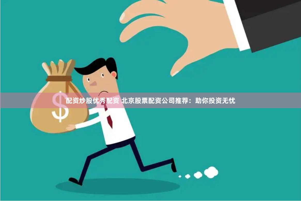 配资炒股优秀配资 北京股票配资公司推荐：助你投资无忧