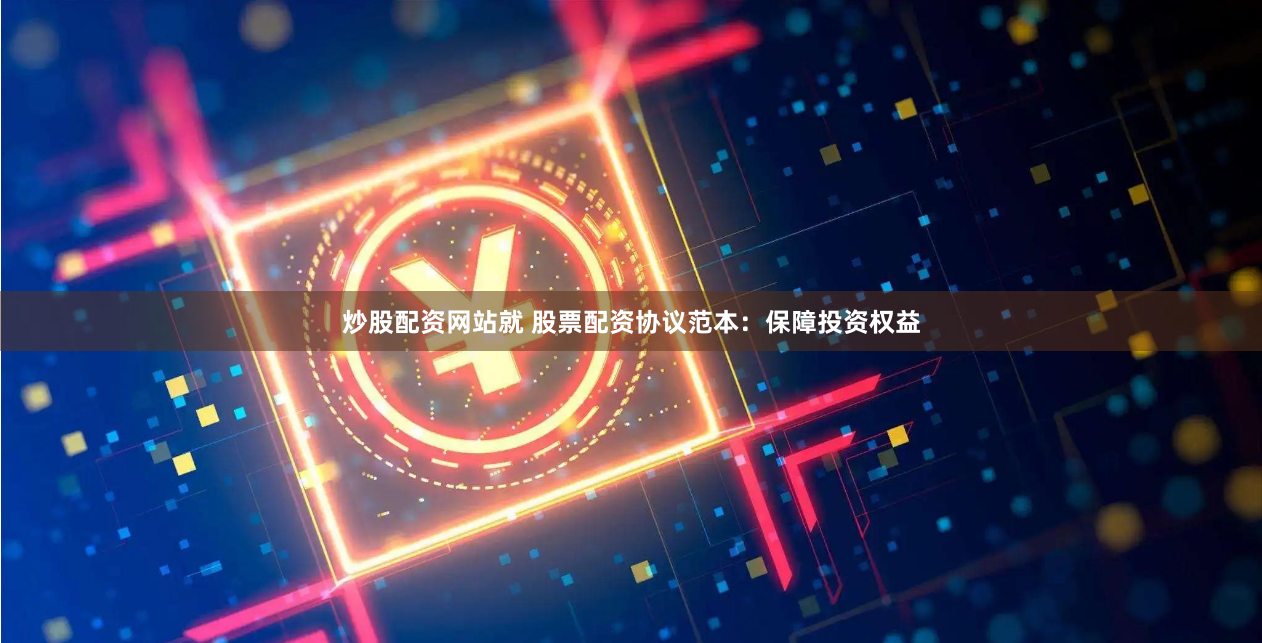炒股配资网站就 股票配资协议范本：保障投资权益