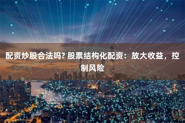 配资炒股合法吗? 股票结构化配资：放大收益，控制风险