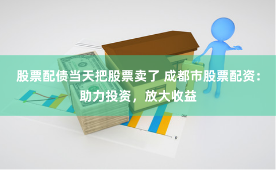 股票配债当天把股票卖了 成都市股票配资：助力投资，放大收益