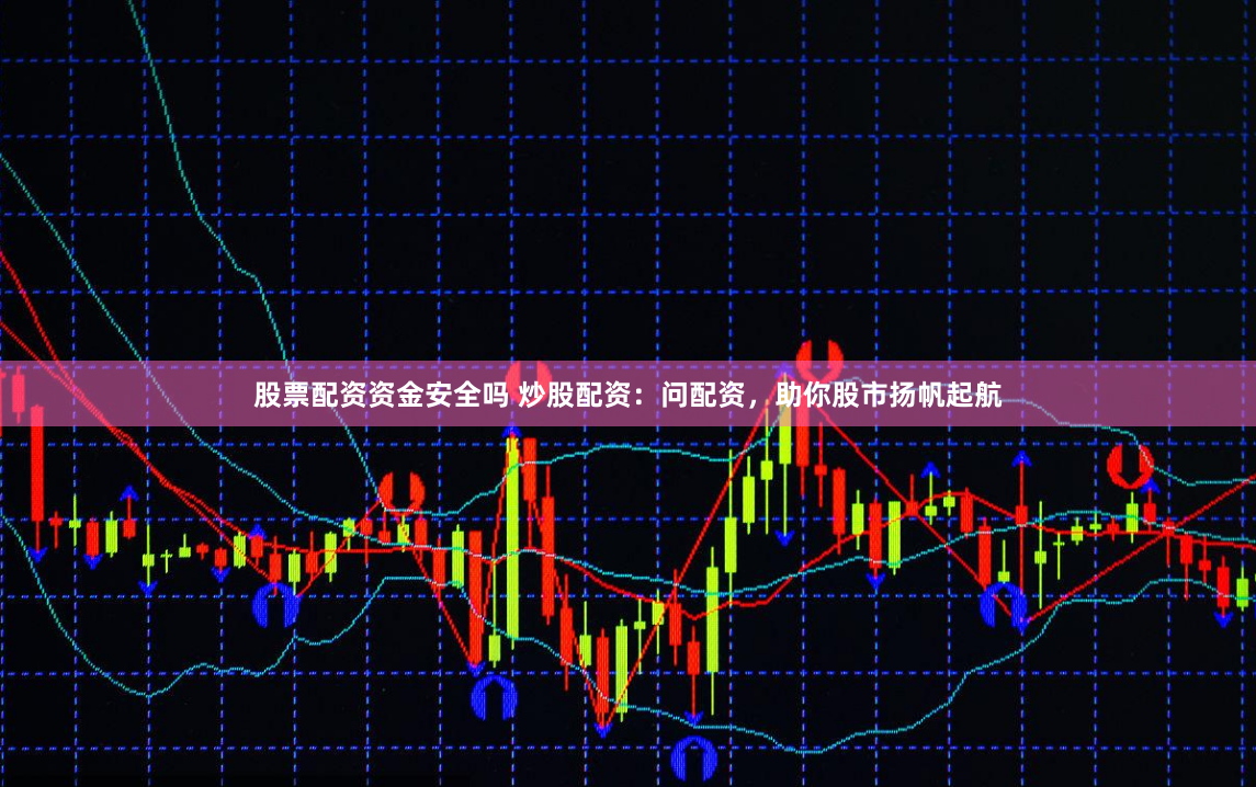 股票配资资金安全吗 炒股配资：问配资，助你股市扬帆起航