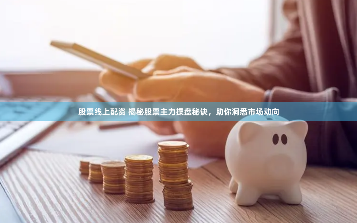 股票线上配资 揭秘股票主力操盘秘诀，助你洞悉市场动向
