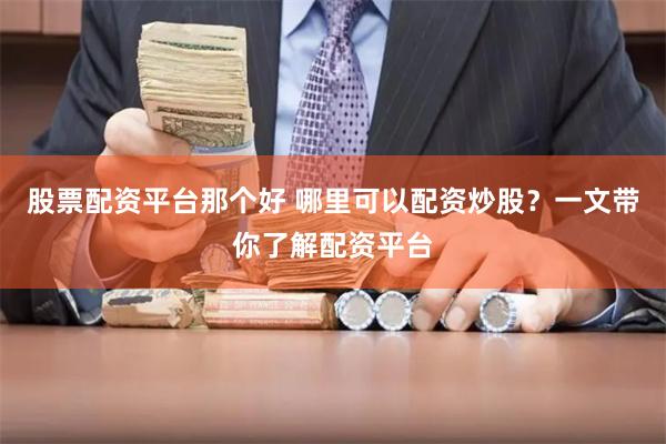 股票配资平台那个好 哪里可以配资炒股？一文带你了解配资平台
