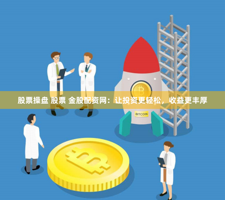 股票操盘 股票 金股配资网：让投资更轻松，收益更丰厚