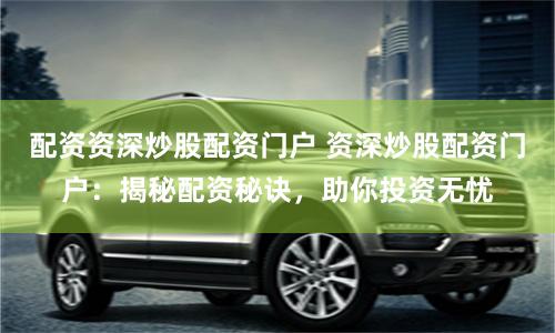 配资资深炒股配资门户 资深炒股配资门户：揭秘配资秘诀，助你投资无忧