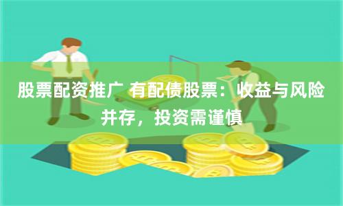 股票配资推广 有配债股票：收益与风险并存，投资需谨慎