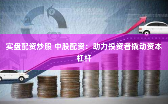 实盘配资炒股 中股配资：助力投资者撬动资本杠杆
