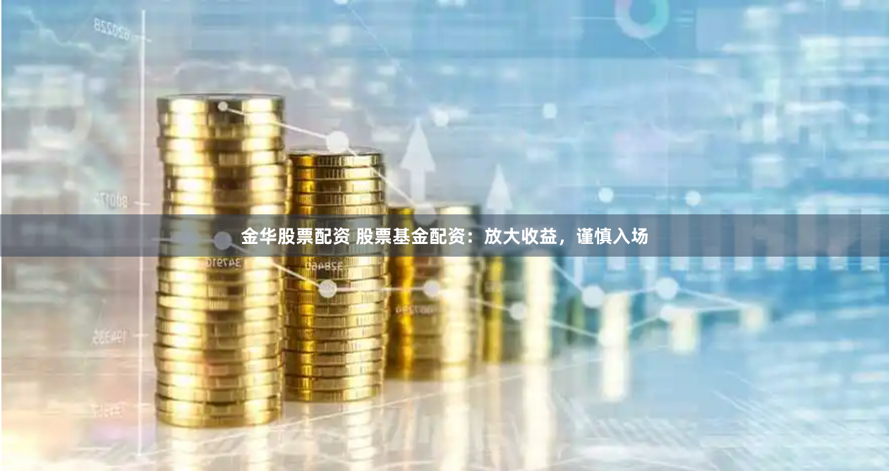 金华股票配资 股票基金配资：放大收益，谨慎入场
