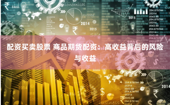 配资买卖股票 商品期货配资：高收益背后的风险与收益