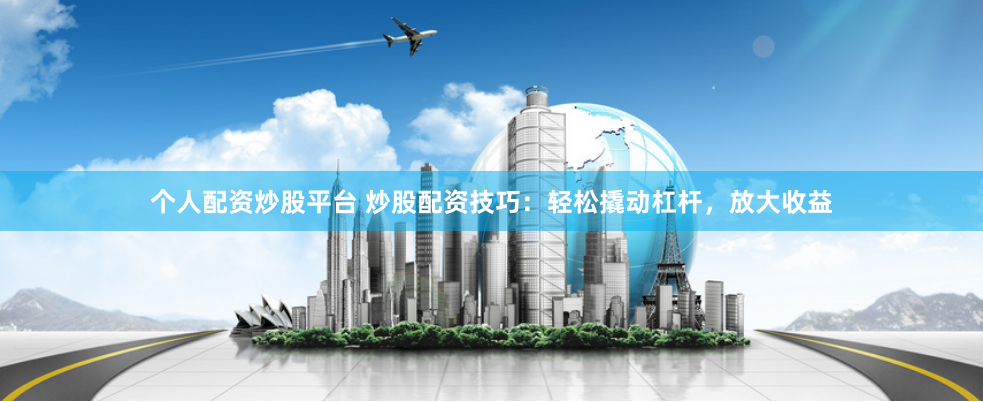 个人配资炒股平台 炒股配资技巧:轻松撬动杠杆,放大收益