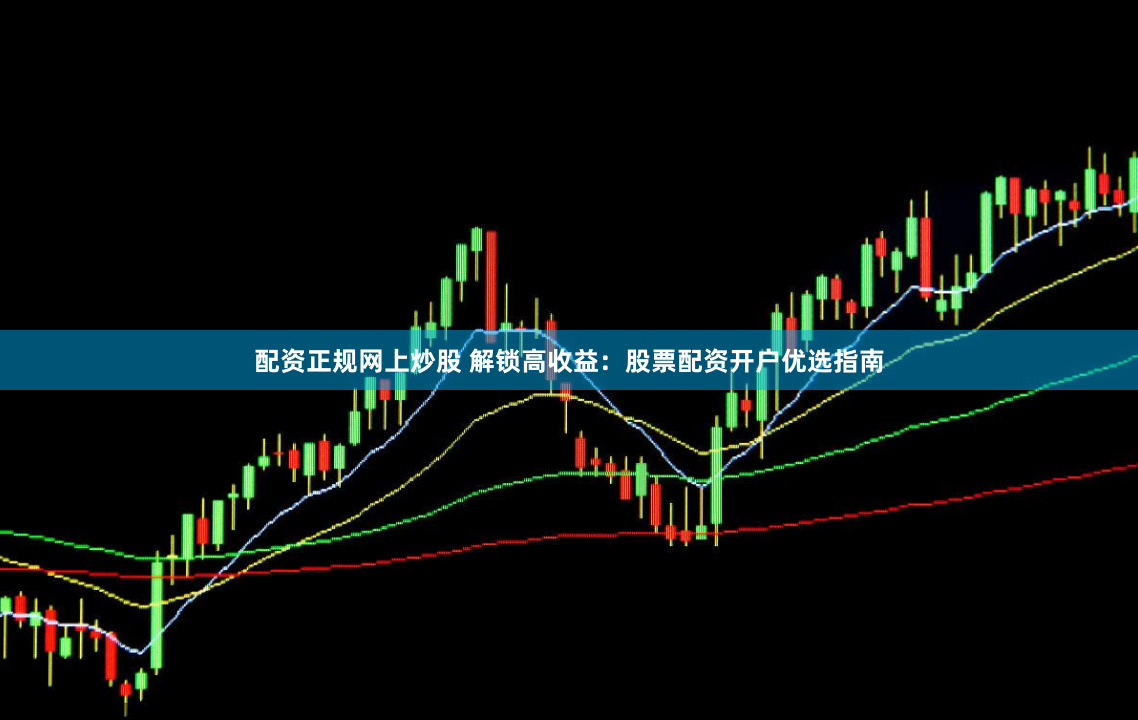 配资正规网上炒股 解锁高收益：股票配资开户优选指南