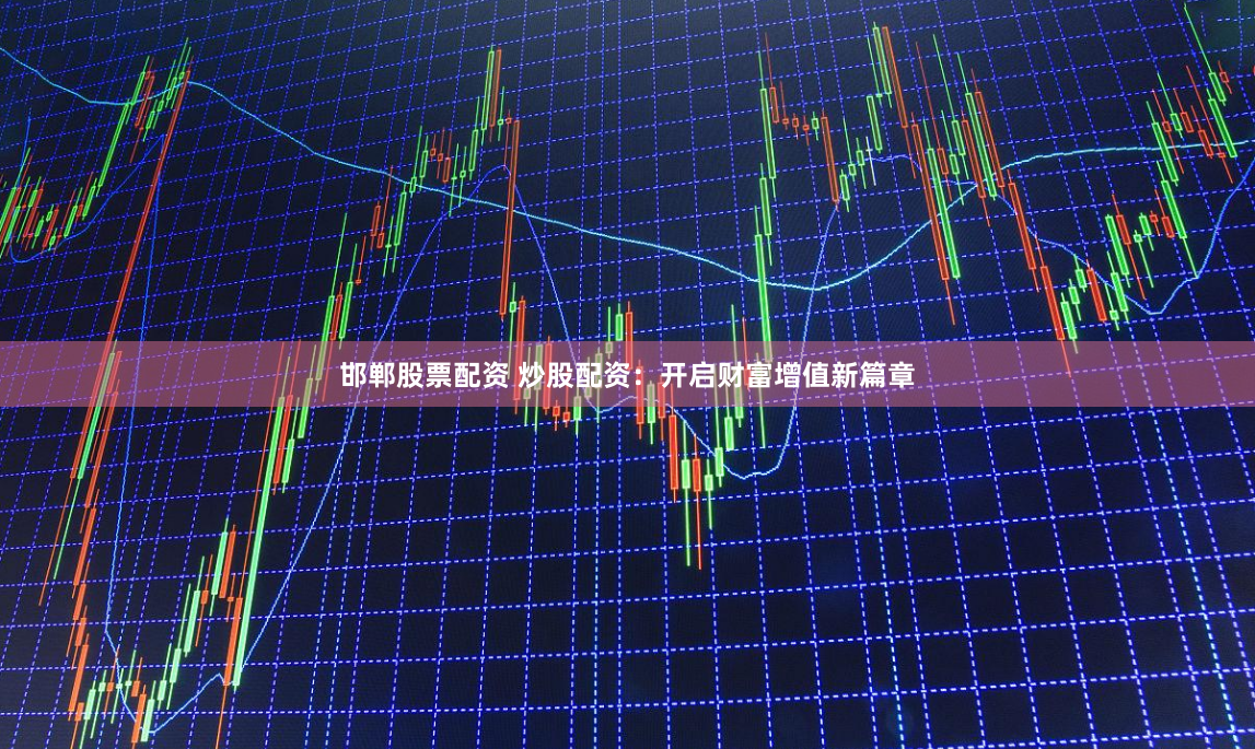 邯郸股票配资 炒股配资：开启财富增值新篇章