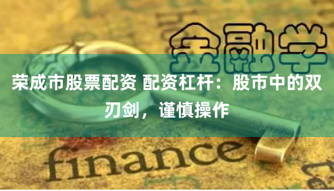 荣成市股票配资 配资杠杆：股市中的双刃剑，谨慎操作