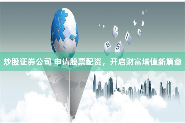 炒股证券公司 申请股票配资，开启财富增值新篇章