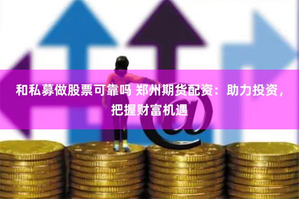 和私募做股票可靠吗 郑州期货配资：助力投资，把握财富机遇