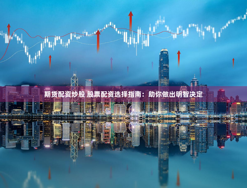 期货配资炒股 股票配资选择指南：助你做出明智决定