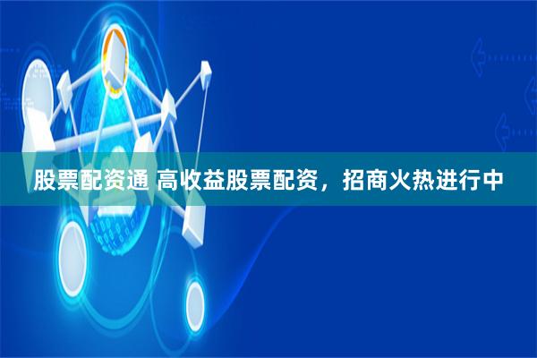 股票配资通 高收益股票配资，招商火热进行中